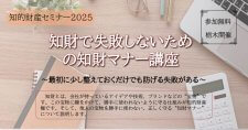 【3/2】知的財産セミナー2025「知財で失敗しないための知財マナー講座」～最初に少し整えておくだけでも防げる失敗がある～（オンライン）